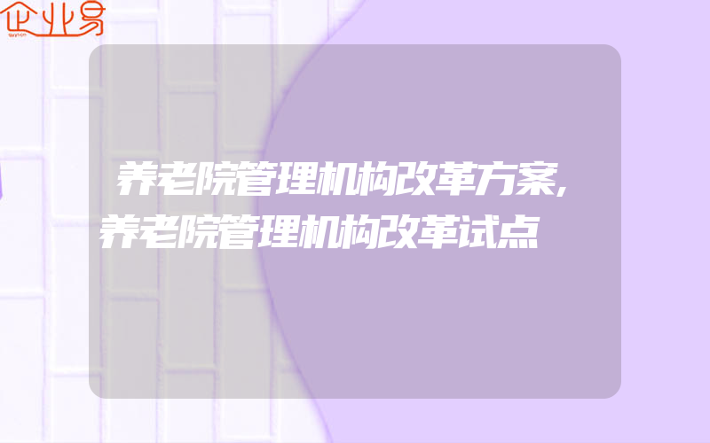 养老院管理机构改革方案,养老院管理机构改革试点