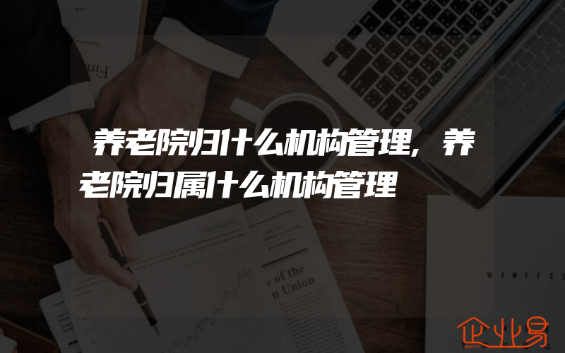 养老院归什么机构管理,养老院归属什么机构管理