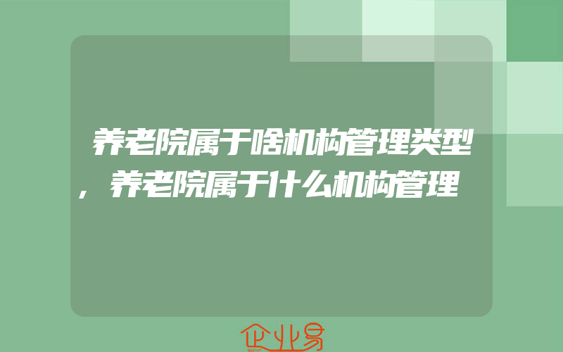 养老院属于啥机构管理类型,养老院属于什么机构管理