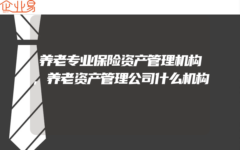 养老专业保险资产管理机构,养老资产管理公司什么机构