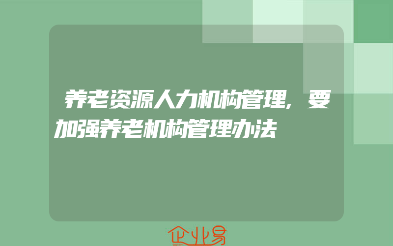 养老资源人力机构管理,要加强养老机构管理办法