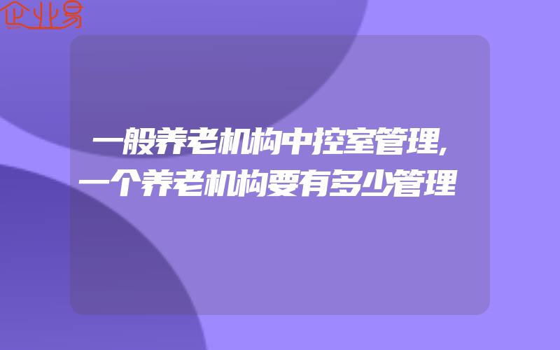 一般养老机构中控室管理,一个养老机构要有多少管理