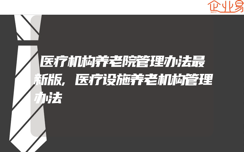 医疗机构养老院管理办法最新版,医疗设施养老机构管理办法