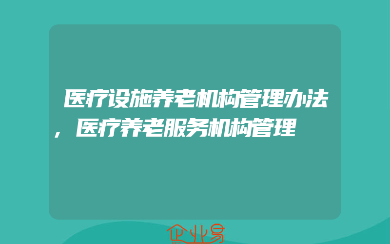 医疗设施养老机构管理办法,医疗养老服务机构管理