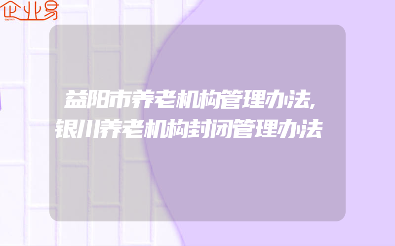 益阳市养老机构管理办法,银川养老机构封闭管理办法