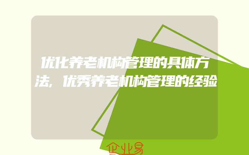 优化养老机构管理的具体方法,优秀养老机构管理的经验