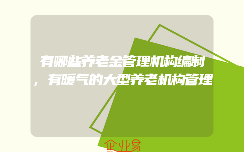 有哪些养老金管理机构编制,有暖气的大型养老机构管理