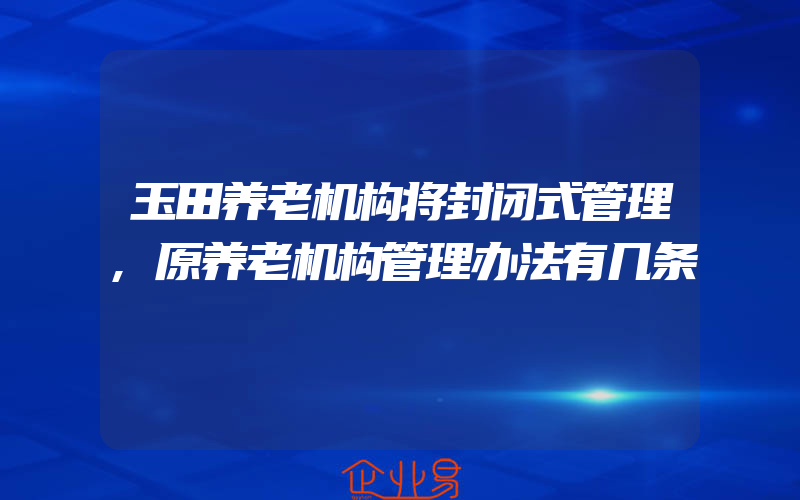 玉田养老机构将封闭式管理,原养老机构管理办法有几条