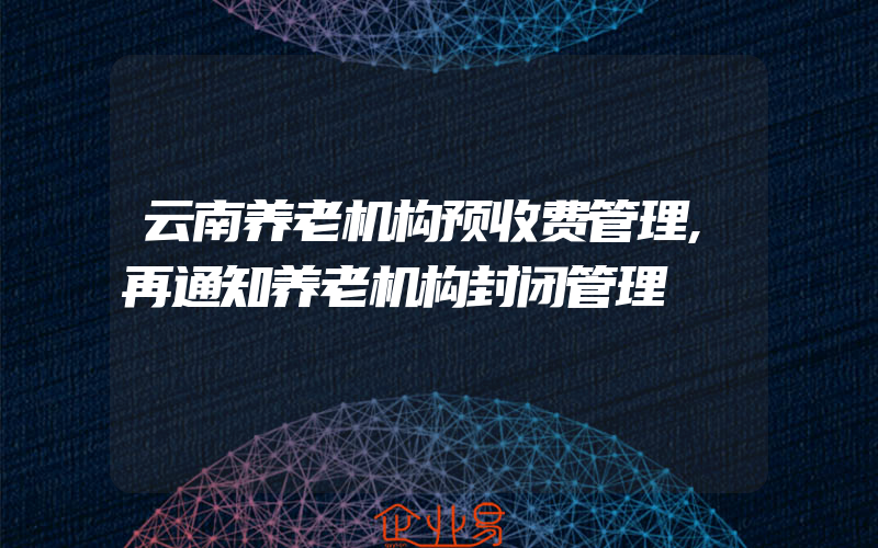 云南养老机构预收费管理,再通知养老机构封闭管理