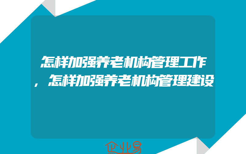 怎样加强养老机构管理工作,怎样加强养老机构管理建设