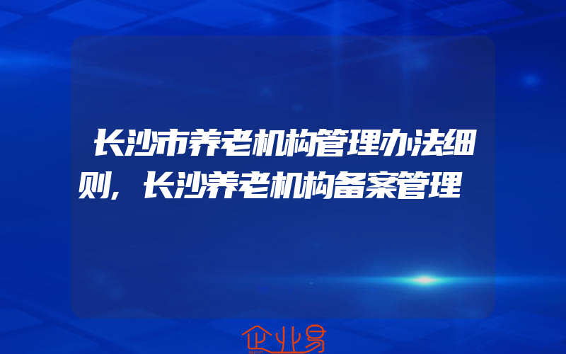 长沙市养老机构管理办法细则,长沙养老机构备案管理