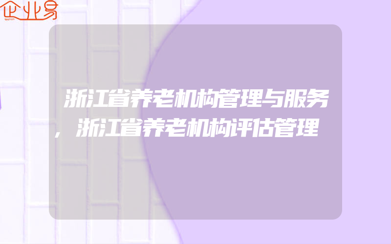 浙江省养老机构管理与服务,浙江省养老机构评估管理