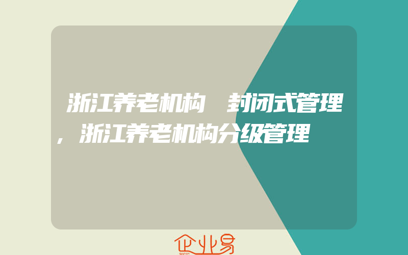 浙江养老机构 封闭式管理,浙江养老机构分级管理