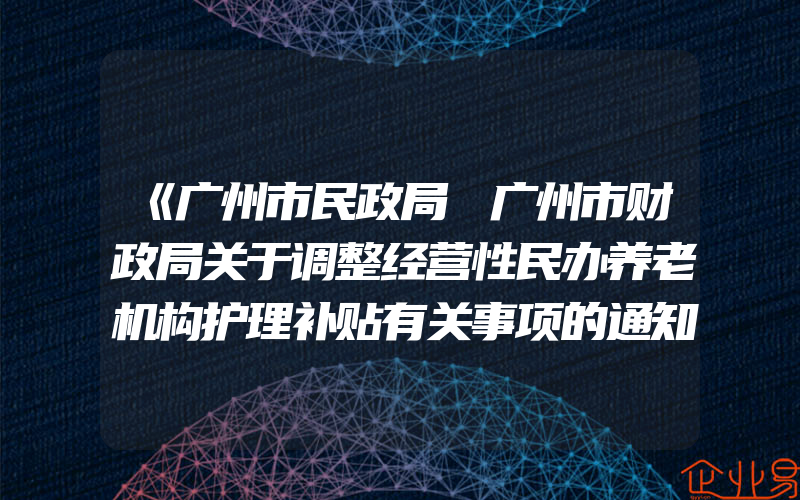 《广州市民政局 广州市财政局关于调整经营性民办养老机构护理补贴有关事项的通知》政策解读