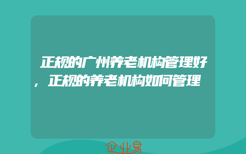 正规的广州养老机构管理好,正规的养老机构如何管理