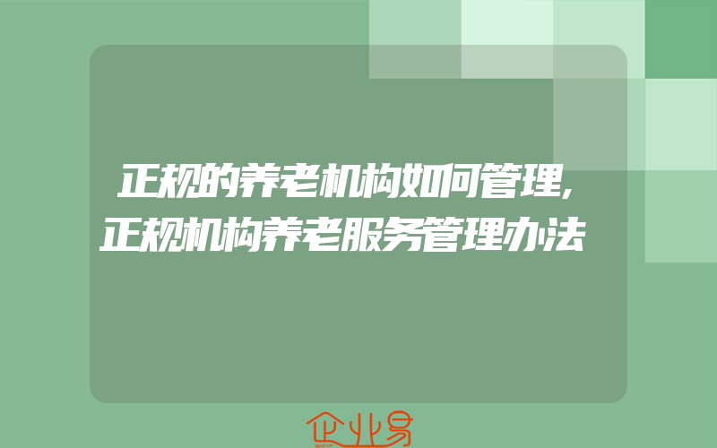 正规的养老机构如何管理,正规机构养老服务管理办法