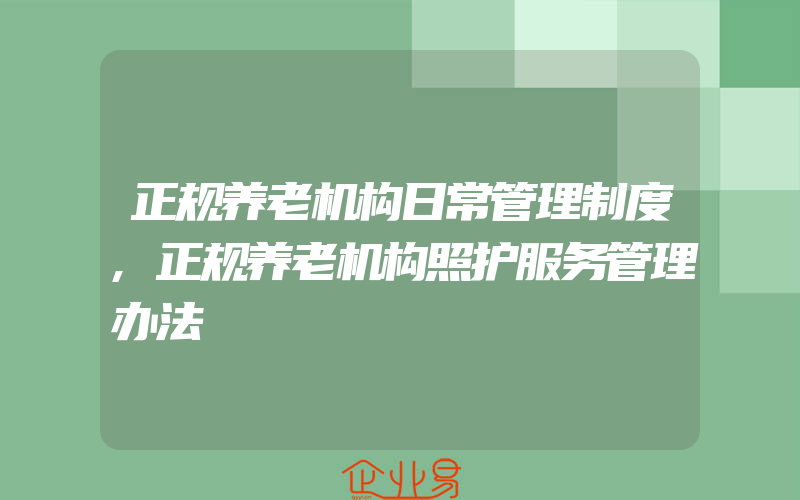 正规养老机构日常管理制度,正规养老机构照护服务管理办法