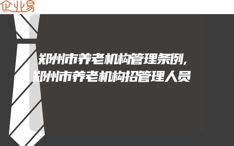 郑州市养老机构管理条例,郑州市养老机构招管理人员