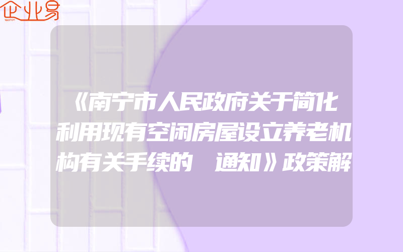 《南宁市人民政府关于简化利用现有空闲房屋设立养老机构有关手续的 通知》政策解读