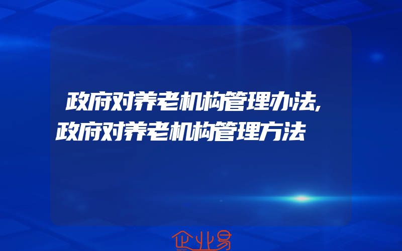 政府对养老机构管理办法,政府对养老机构管理方法