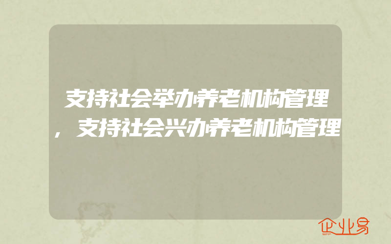 支持社会举办养老机构管理,支持社会兴办养老机构管理