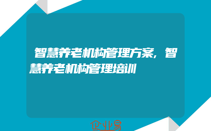 智慧养老机构管理方案,智慧养老机构管理培训