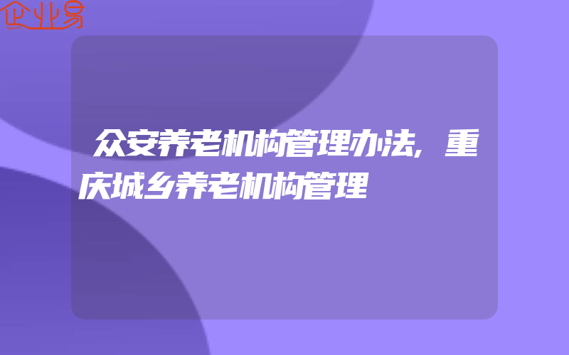 众安养老机构管理办法,重庆城乡养老机构管理
