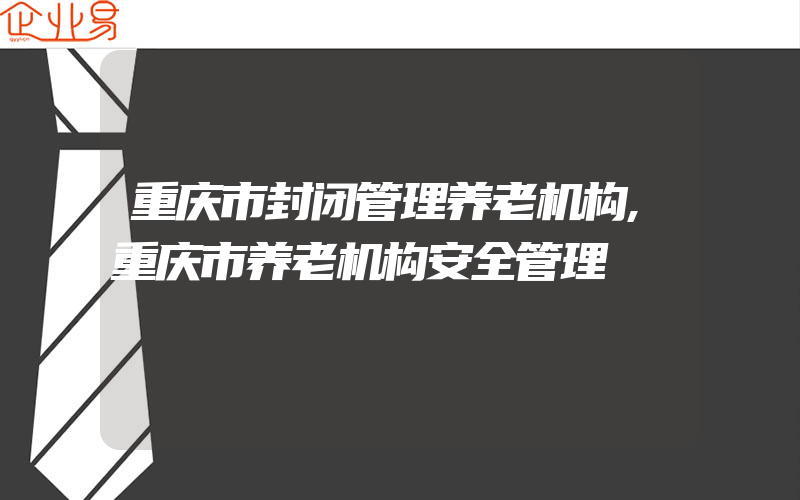 重庆市封闭管理养老机构,重庆市养老机构安全管理