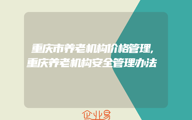 重庆市养老机构价格管理,重庆养老机构安全管理办法