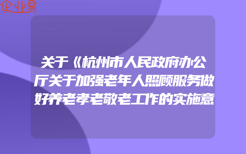 关于《杭州市人民政府办公厅关于加强老年人照顾服务做好养老孝老敬老工作的实施意见》的政策解读