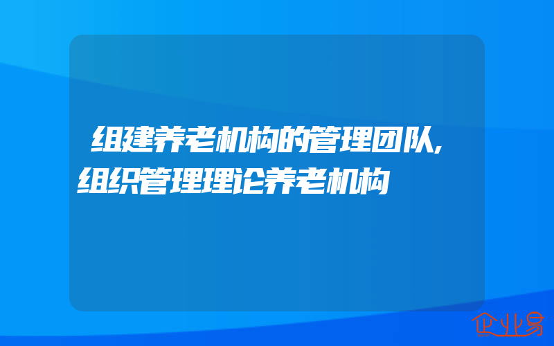 组建养老机构的管理团队,组织管理理论养老机构