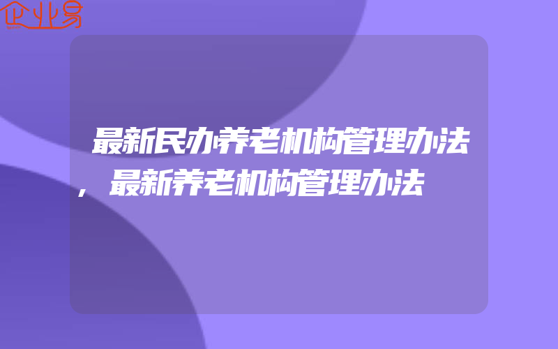 最新民办养老机构管理办法,最新养老机构管理办法