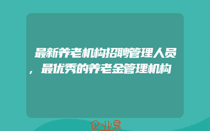 最新养老机构招聘管理人员,最优秀的养老金管理机构