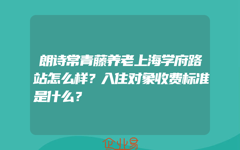 朗诗常青藤养老上海学府路站怎么样？入住对象收费标准是什么？