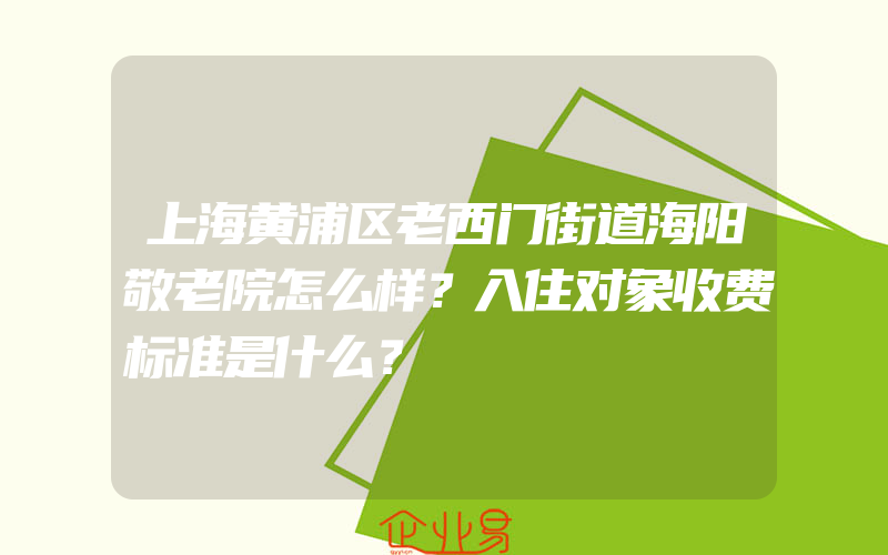 上海黄浦区老西门街道海阳敬老院怎么样？入住对象收费标准是什么？