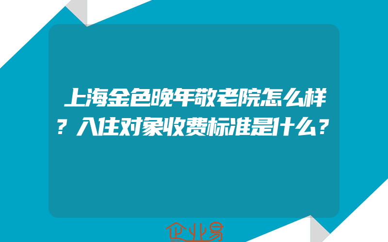 上海金色晚年敬老院怎么样？入住对象收费标准是什么？