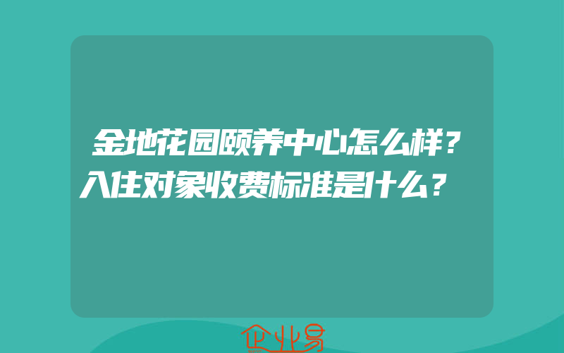 金地花园颐养中心怎么样？入住对象收费标准是什么？