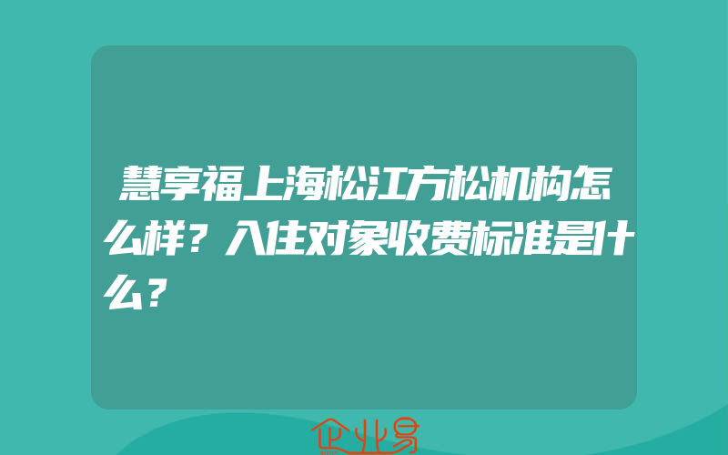 慧享福上海松江方松机构怎么样？入住对象收费标准是什么？