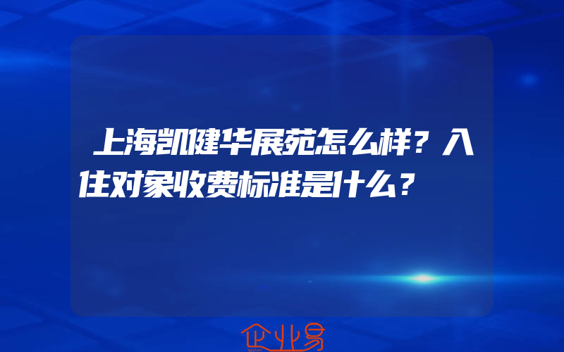 上海凯健华展苑怎么样？入住对象收费标准是什么？