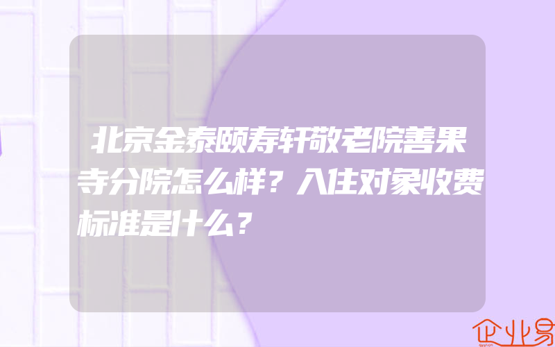 北京金泰颐寿轩敬老院善果寺分院怎么样？入住对象收费标准是什么？