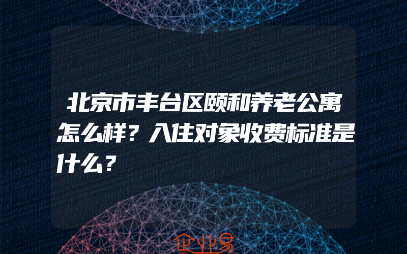 北京市丰台区颐和养老公寓怎么样？入住对象收费标准是什么？