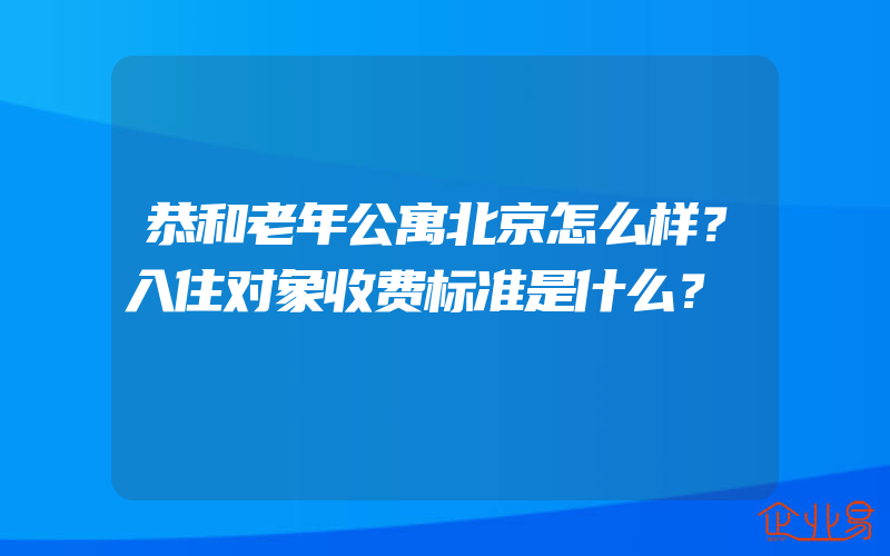 恭和老年公寓北京怎么样？入住对象收费标准是什么？