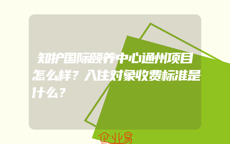 知护国际颐养中心通州项目怎么样？入住对象收费标准是什么？