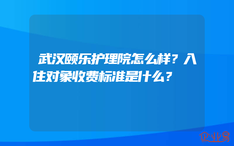 武汉颐乐护理院怎么样？入住对象收费标准是什么？