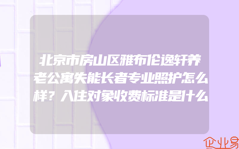 北京市房山区雅布伦逸轩养老公寓失能长者专业照护怎么样？入住对象收费标准是什么？