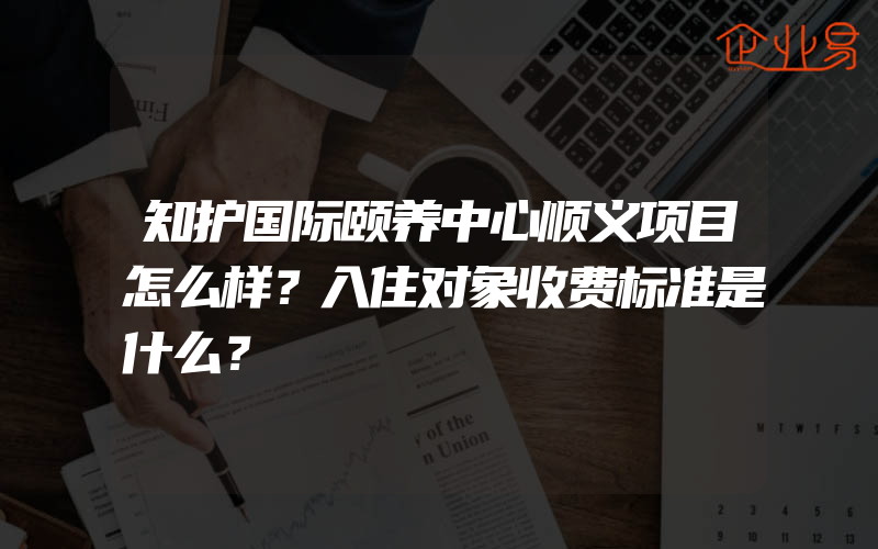 知护国际颐养中心顺义项目怎么样？入住对象收费标准是什么？