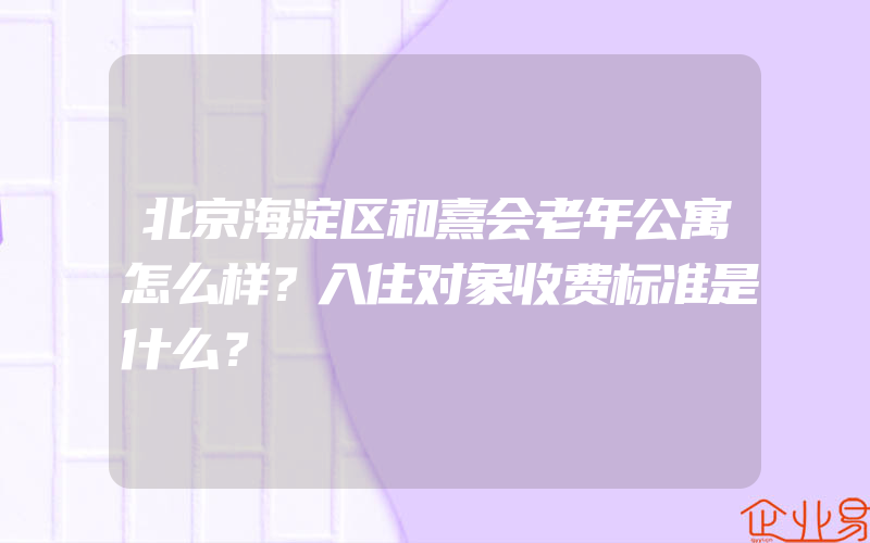 北京海淀区和熹会老年公寓怎么样？入住对象收费标准是什么？