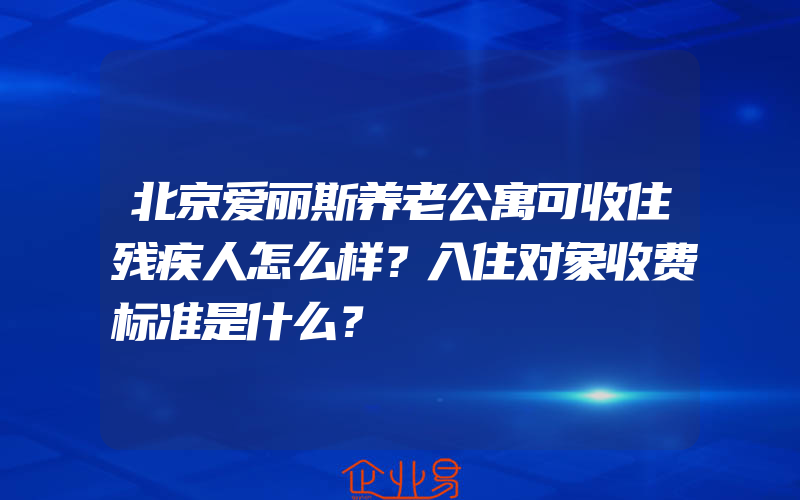 北京爱丽斯养老公寓可收住残疾人怎么样？入住对象收费标准是什么？