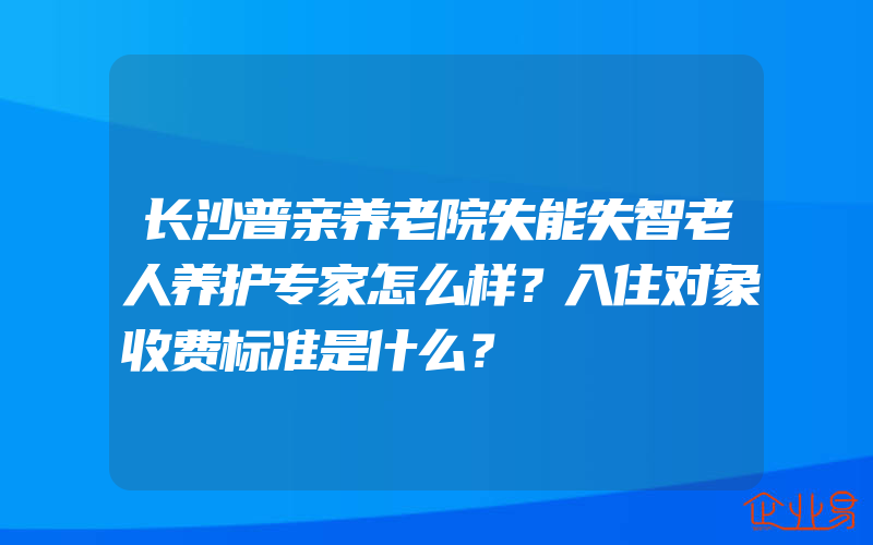 长沙普亲养老院失能失智老人养护专家怎么样？入住对象收费标准是什么？