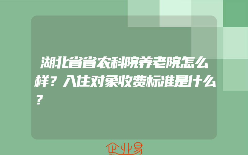 湖北省省农科院养老院怎么样？入住对象收费标准是什么？